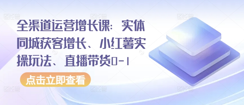 全渠道运营增长课：实体同城获客增长、小红薯实操玩法、直播带货0-1-全网项目副业VIP教程分享_知识付费课程虚拟资源代理加盟