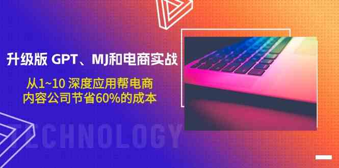 升级版GPT、MJ和电商实战，从1~10深度应用帮电商、内容公司节省60%的成本-全网项目副业VIP教程分享_知识付费课程虚拟资源代理加盟