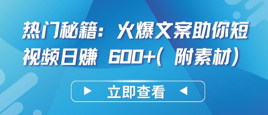 热门秘籍：火爆文案助你短视频日赚 600+(附素材)-全网项目副业VIP教程分享_知识付费课程虚拟资源代理加盟