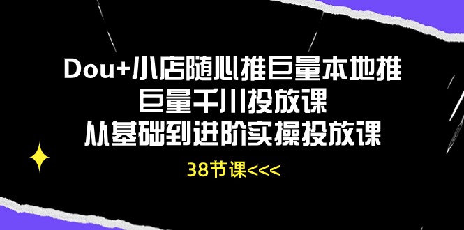 Dou+小店随心推巨量本地推巨量千川投放课，从基础到进阶实操投放课（38节）-全网项目副业VIP教程分享_知识付费课程虚拟资源代理加盟