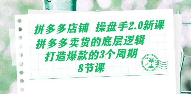 拼多多店铺操盘手2.0新课，拼多多卖货的底层逻辑，打造爆款的3个周期（8节）-全网项目副业VIP教程分享_知识付费课程虚拟资源代理加盟