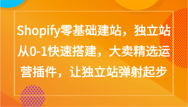 Shopify零基础建站，独立站从0-1快速搭建，大卖精选运营插件，让独立站弹射起步-全网项目副业VIP教程分享_知识付费课程虚拟资源代理加盟