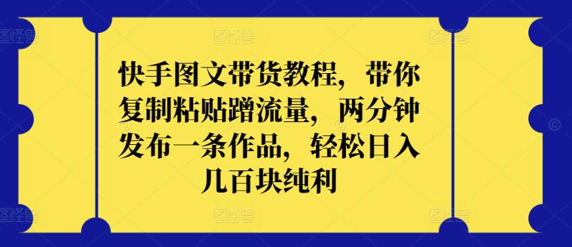 快手图文带货教程，带你复制粘贴蹭流量，两分钟发布一条作品，轻松日入几百块纯利-全网项目副业VIP教程分享_知识付费课程虚拟资源代理加盟