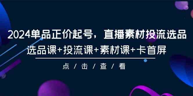 （9718期）2024单品正价起号，直播素材投流选品，选品课+投流课+素材课+卡首屏-101节-全网项目副业VIP教程分享_知识付费课程虚拟资源代理加盟