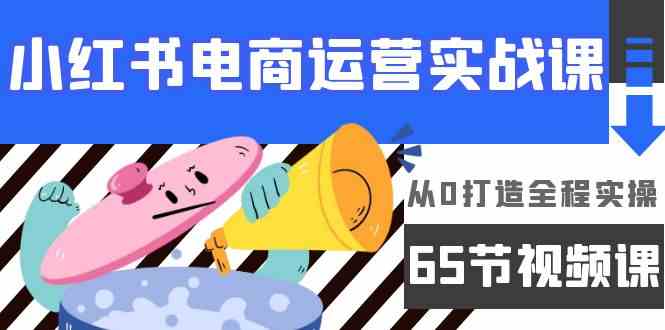 小红书电商运营实战课，​从0打造全程实操（63节视频课）-全网项目副业VIP教程分享_知识付费课程虚拟资源代理加盟