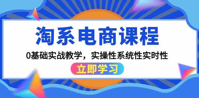 淘系电商课程，0基础实战教学，实操性系统性实时性（15节课）-全网项目副业VIP教程分享_知识付费课程虚拟资源代理加盟