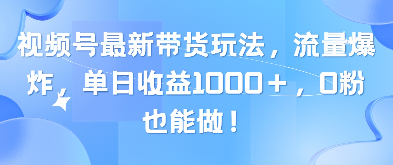 （10858期）视频号最新带货玩法，流量爆炸，单日收益1000＋，0粉也能做！-全网项目副业VIP教程分享_知识付费课程虚拟资源代理加盟