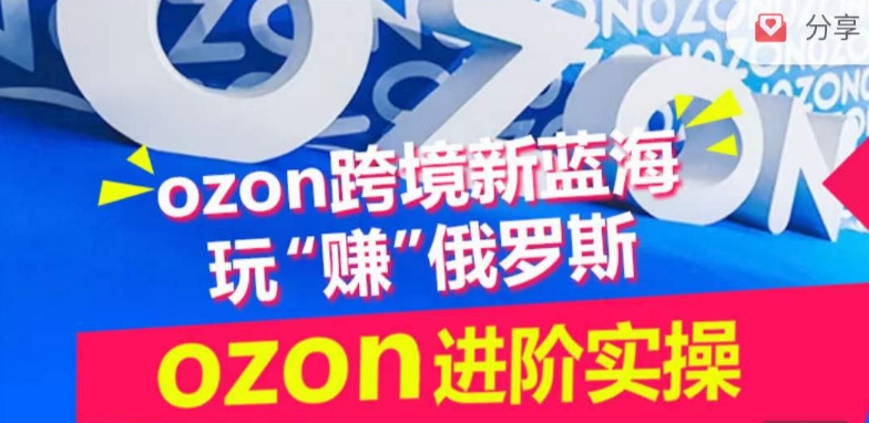 ozon跨境新蓝海玩“赚”俄罗斯，ozon进阶实操训练营-全网项目副业VIP教程分享_知识付费课程虚拟资源代理加盟