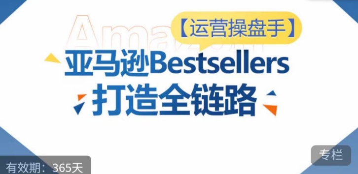 运营操盘手！亚马逊Bestsellers打造全链路，选品、Listing、广告投放全链路进阶优化-全网项目副业VIP教程分享_知识付费课程虚拟资源代理加盟