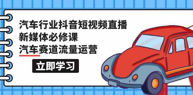 汽车行业抖音短视频直播新媒体必修课，汽车赛道流量运营（118节课）-全网项目副业VIP教程分享_知识付费课程虚拟资源代理加盟