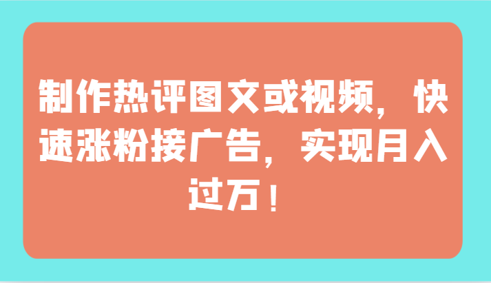 制作热评图文或视频，快速涨粉接广告，实现月入过万！-全网项目副业VIP教程分享_知识付费课程虚拟资源代理加盟