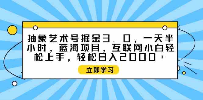 （9711期）抽象艺术号掘金3.0，一天半小时 ，蓝海项目， 互联网小白轻松上手，轻松…-全网项目副业VIP教程分享_知识付费课程虚拟资源代理加盟