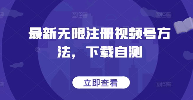 最新无限注册视频号方法，下载自测-全网项目副业VIP教程分享_知识付费课程虚拟资源代理加盟