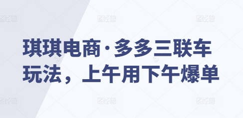 琪琪电商·多多三联车玩法，上午用下午爆单-全网项目副业VIP教程分享_知识付费课程虚拟资源代理加盟