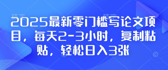 2025最新零门槛写论文项目，每天2-3小时，复制粘贴，轻松日入3张，附详细资料教程【揭秘】-全网项目副业VIP教程分享_知识付费课程虚拟资源代理加盟