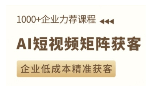 AI短视频矩阵获客实操课，企业低成本精准获客-全网项目副业VIP教程分享_知识付费课程虚拟资源代理加盟