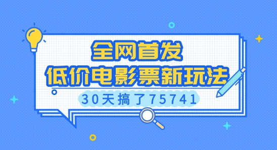 全网首发，低价电影票新玩法，已有人30天搞了75741【揭秘】-全网项目副业VIP教程分享_知识付费课程虚拟资源代理加盟