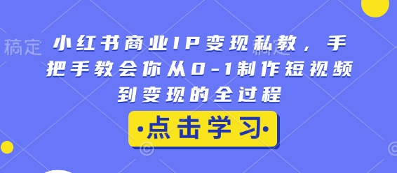 小红书商业IP变现私教，手把手教会你从0-1制作短视频到变现的全过程-全网项目副业VIP教程分享_知识付费课程虚拟资源代理加盟