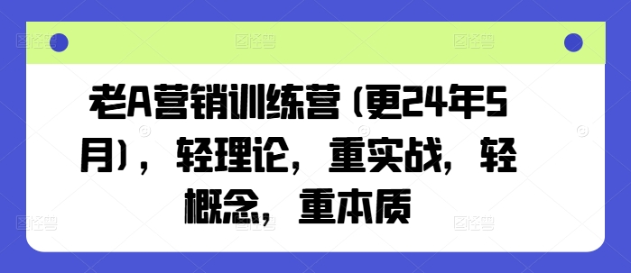 老A营销训练营(更24年12月)，轻理论，重实战，轻概念，重本质-全网项目副业VIP教程分享_知识付费课程虚拟资源代理加盟