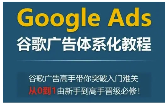 Google Ads谷歌广告体系化教程，谷歌广告高手带你突破入门难关，从0到1由新手到高手晋级必修-全网项目副业VIP教程分享_知识付费课程虚拟资源代理加盟