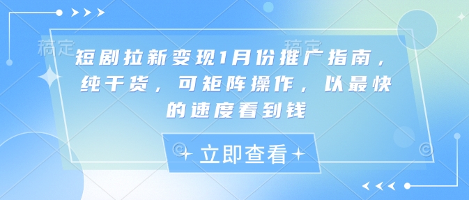 短剧拉新变现1月份推广指南，纯干货，可矩阵操作，以最快的速度看到钱-全网项目副业VIP教程分享_知识付费课程虚拟资源代理加盟