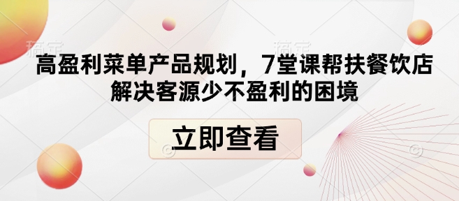 高盈利菜单产品规划，7堂课帮扶餐饮店解决客源少不盈利的困境-全网项目副业VIP教程分享_知识付费课程虚拟资源代理加盟