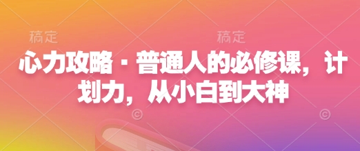 心力攻略·普通人的必修课，计划力，从小白到大神-全网项目副业VIP教程分享_知识付费课程虚拟资源代理加盟