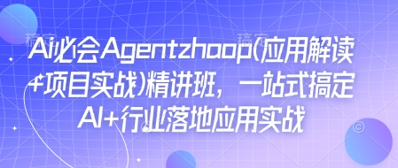 Ai必会Agent(应用解读+项目实战)精讲班，一站式搞定AI+行业落地应用实战-全网项目副业VIP教程分享_知识付费课程虚拟资源代理加盟