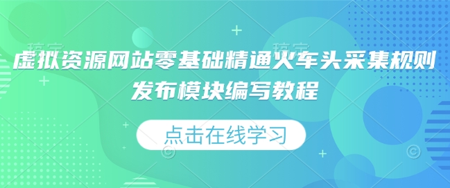 虚拟资源网站零基础精通火车头采集规则发布模块编写教程-全网项目副业VIP教程分享_知识付费课程虚拟资源代理加盟