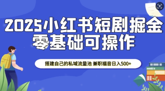 2025小红书短剧掘金，搭建自己的私域流量池，兼职福音日入5张-全网项目副业VIP教程分享_知识付费课程虚拟资源代理加盟