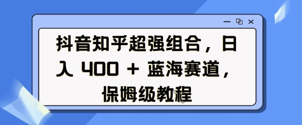 抖音知乎超强组合，日入4张， 蓝海赛道，保姆级教程-全网项目副业VIP教程分享_知识付费课程虚拟资源代理加盟