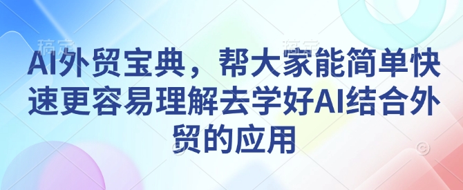 AI外贸宝典，帮大家能简单快速更容易理解去学好AI结合外贸的应用-全网项目副业VIP教程分享_知识付费课程虚拟资源代理加盟