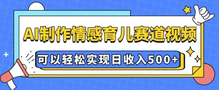 AI 制作情感育儿赛道视频，可以轻松实现日收入5张【揭秘】-全网项目副业VIP教程分享_知识付费课程虚拟资源代理加盟