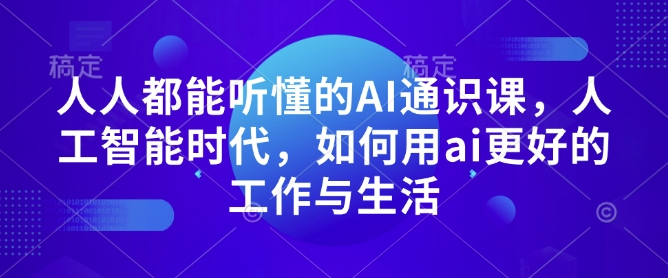 人人都能听懂的AI通识课，人工智能时代，如何用ai更好的工作与生活-全网项目副业VIP教程分享_知识付费课程虚拟资源代理加盟