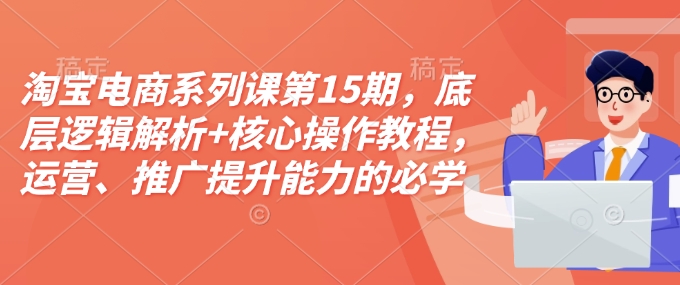 淘宝电商系列课第15期，底层逻辑解析+核心操作教程，运营、推广提升能力的必学课程+配套资料-全网项目副业VIP教程分享_知识付费课程虚拟资源代理加盟