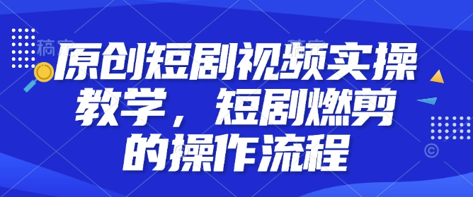 原创短剧视频实操教学，短剧燃剪的操作流程-全网项目副业VIP教程分享_知识付费课程虚拟资源代理加盟