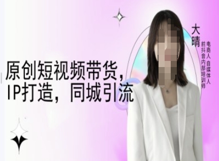 原创短视频带货，IP打造，同城引流-大晴自媒体教程-全网项目副业VIP教程分享_知识付费课程虚拟资源代理加盟