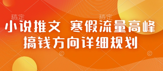 小说推文 寒假流量高峰 搞钱方向详细规划-全网项目副业VIP教程分享_知识付费课程虚拟资源代理加盟