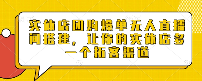 实体店团购爆单无人直播间搭建，让你的实体店多一个拓客渠道-全网项目副业VIP教程分享_知识付费课程虚拟资源代理加盟