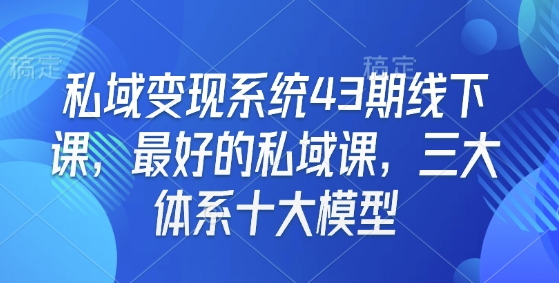 私域变现系统43期线下课，最好的私域课，三大体系十大模型-全网项目副业VIP教程分享_知识付费课程虚拟资源代理加盟