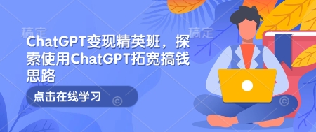 ChatGPT变现精英班，探索使用ChatGPT拓宽搞钱思路-全网项目副业VIP教程分享_知识付费课程虚拟资源代理加盟