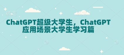 ChatGPT超级大学生，ChatGPT 应用场景大学生学习篇-全网项目副业VIP教程分享_知识付费课程虚拟资源代理加盟