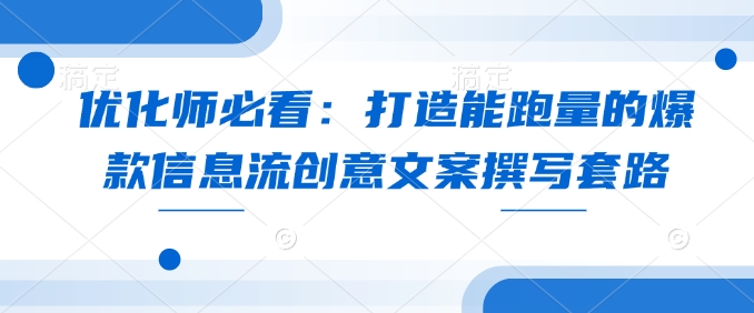 优化师必看：打造能跑量的爆款信息流创意文案撰写套路-全网项目副业VIP教程分享_知识付费课程虚拟资源代理加盟