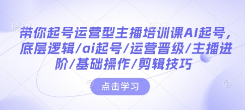 带你起号运营型主播培训课AI起号，底层逻辑/ai起号/运营晋级/主播进阶/基础操作/剪辑技巧-全网项目副业VIP教程分享_知识付费课程虚拟资源代理加盟