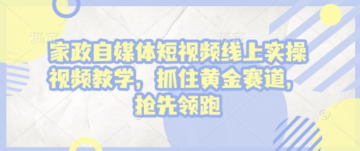 家政自媒体短视频线上实操视频教学，抓住黄金赛道，抢先领跑!-全网项目副业VIP教程分享_知识付费课程虚拟资源代理加盟