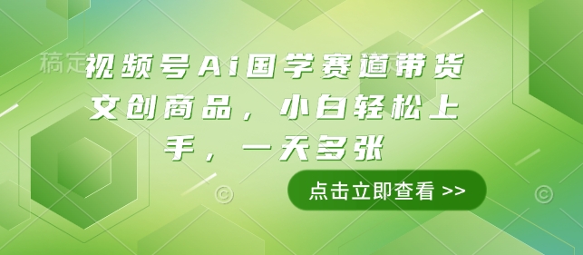 视频号Ai国学赛道带货文创商品，小白轻松上手，一天多张-全网项目副业VIP教程分享_知识付费课程虚拟资源代理加盟