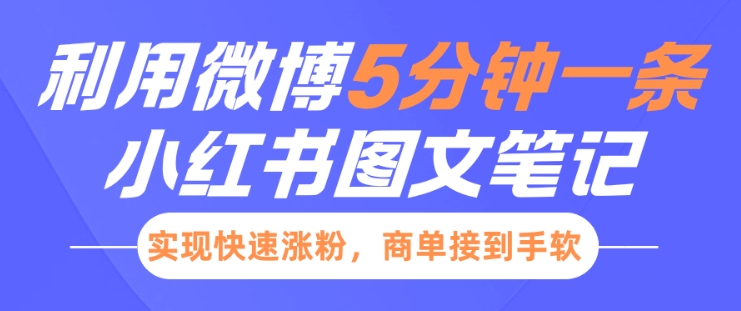 小红书利用微博5分钟一条图文笔记，实现快速涨粉，商单接到手软-全网项目副业VIP教程分享_知识付费课程虚拟资源代理加盟