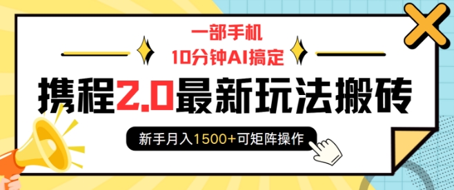 一部手机10分钟AI搞定，携程2.0最新玩法搬砖，新手月入1500+可矩阵操作-全网项目副业VIP教程分享_知识付费课程虚拟资源代理加盟