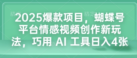 2025爆款项目，蝴蝶号平台情感视频创作新玩法，巧用 AI 工具日入4张-全网项目副业VIP教程分享_知识付费课程虚拟资源代理加盟