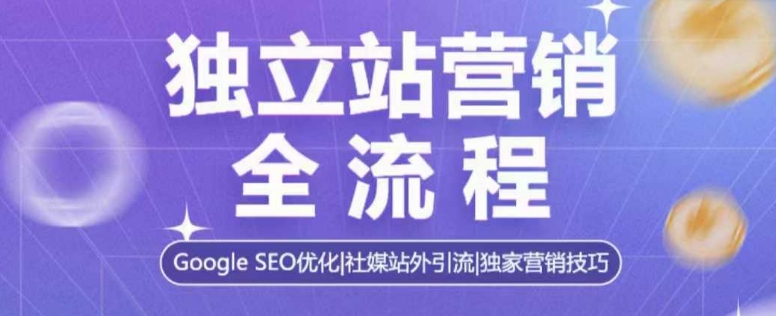 独立站营销全流程，Google SEO优化，社媒站外引流，独家营销技巧-全网项目副业VIP教程分享_知识付费课程虚拟资源代理加盟